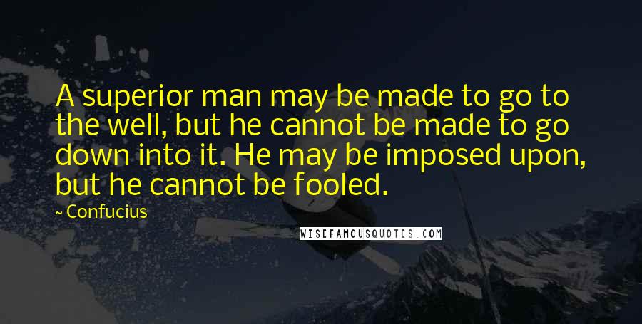 Confucius Quotes: A superior man may be made to go to the well, but he cannot be made to go down into it. He may be imposed upon, but he cannot be fooled.