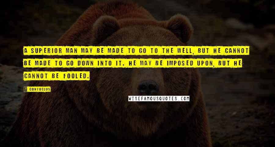 Confucius Quotes: A superior man may be made to go to the well, but he cannot be made to go down into it. He may be imposed upon, but he cannot be fooled.