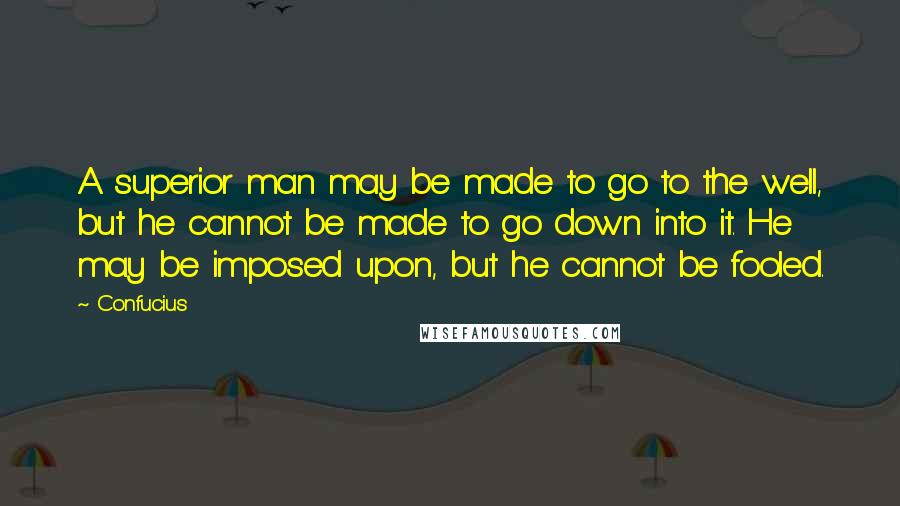 Confucius Quotes: A superior man may be made to go to the well, but he cannot be made to go down into it. He may be imposed upon, but he cannot be fooled.