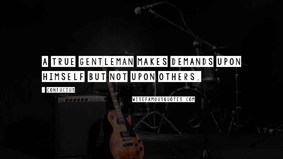 Confucius Quotes: A true gentleman makes demands upon himself but not upon others.