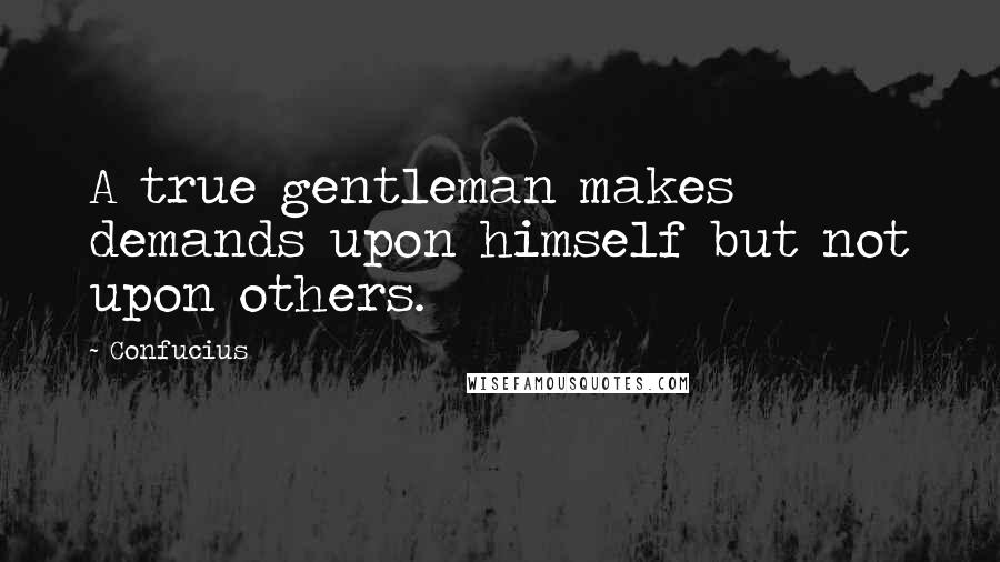 Confucius Quotes: A true gentleman makes demands upon himself but not upon others.