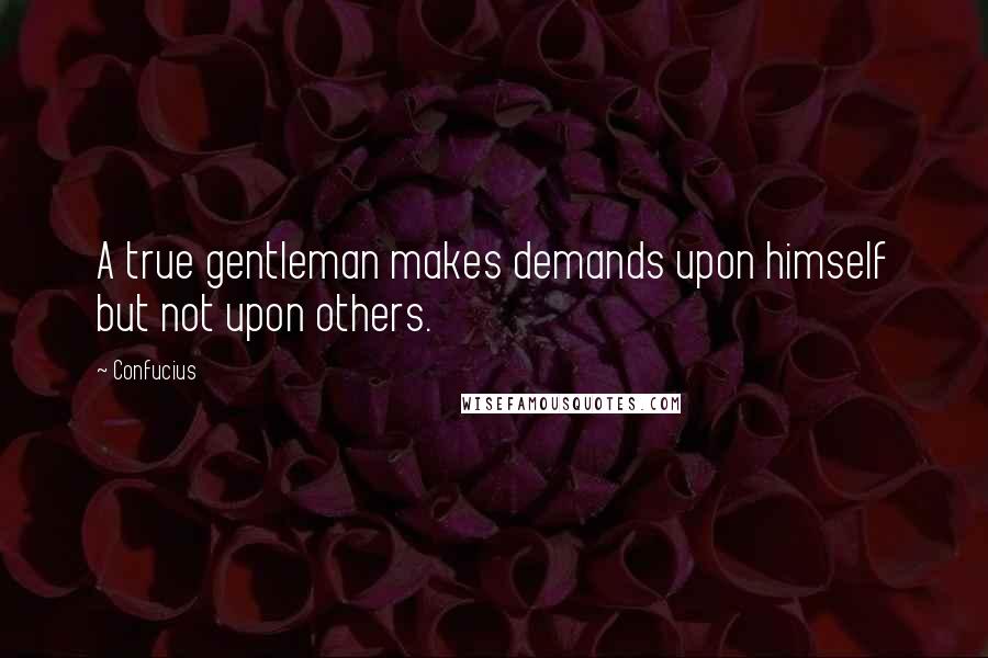 Confucius Quotes: A true gentleman makes demands upon himself but not upon others.