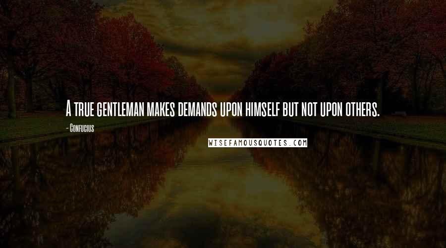 Confucius Quotes: A true gentleman makes demands upon himself but not upon others.