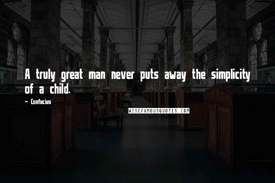 Confucius Quotes: A truly great man never puts away the simplicity of a child.