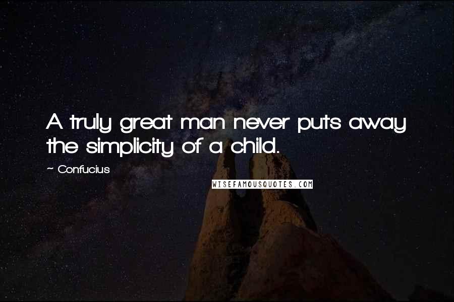 Confucius Quotes: A truly great man never puts away the simplicity of a child.