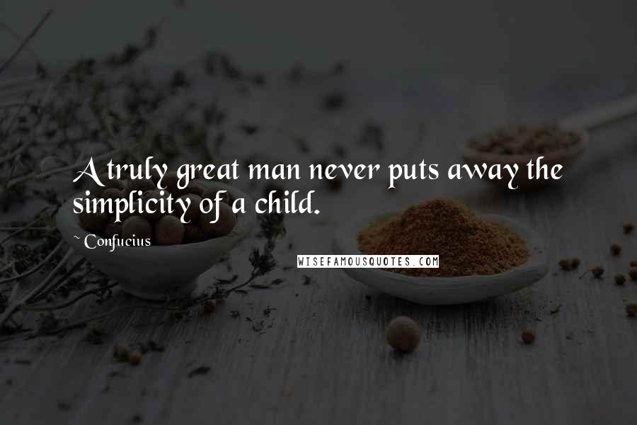 Confucius Quotes: A truly great man never puts away the simplicity of a child.
