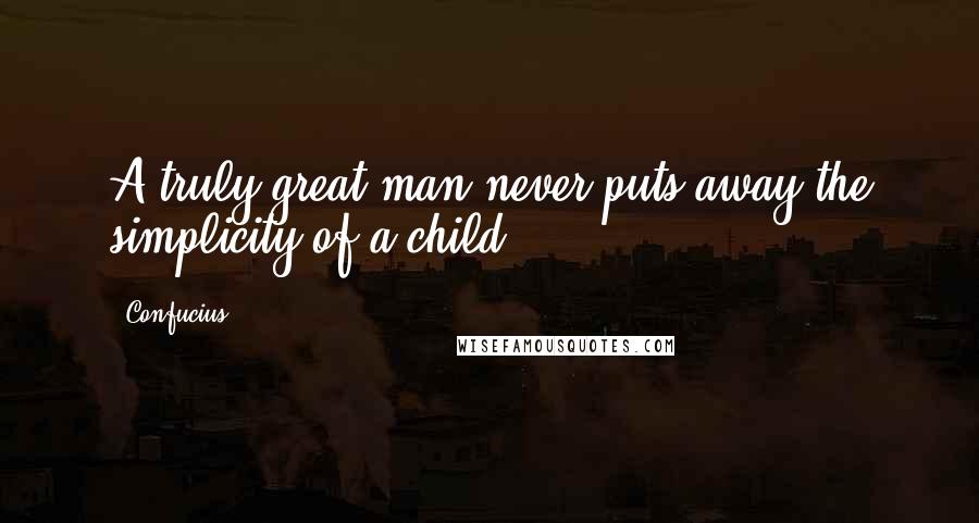 Confucius Quotes: A truly great man never puts away the simplicity of a child.