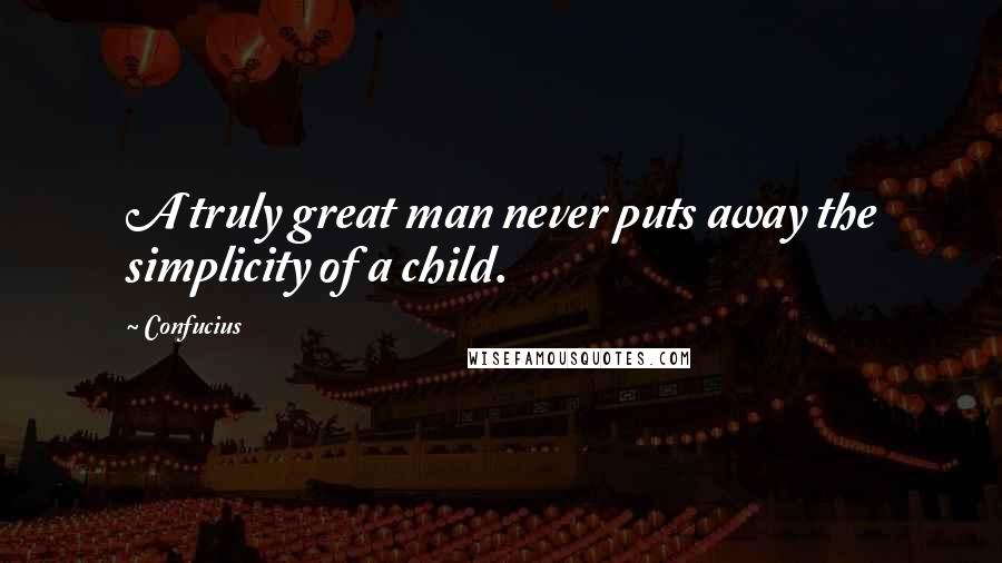 Confucius Quotes: A truly great man never puts away the simplicity of a child.