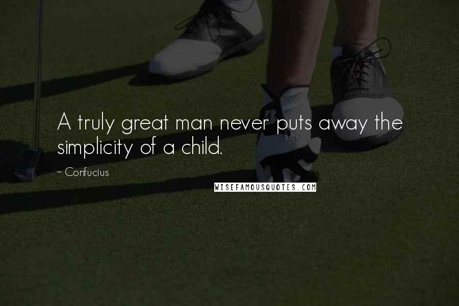 Confucius Quotes: A truly great man never puts away the simplicity of a child.