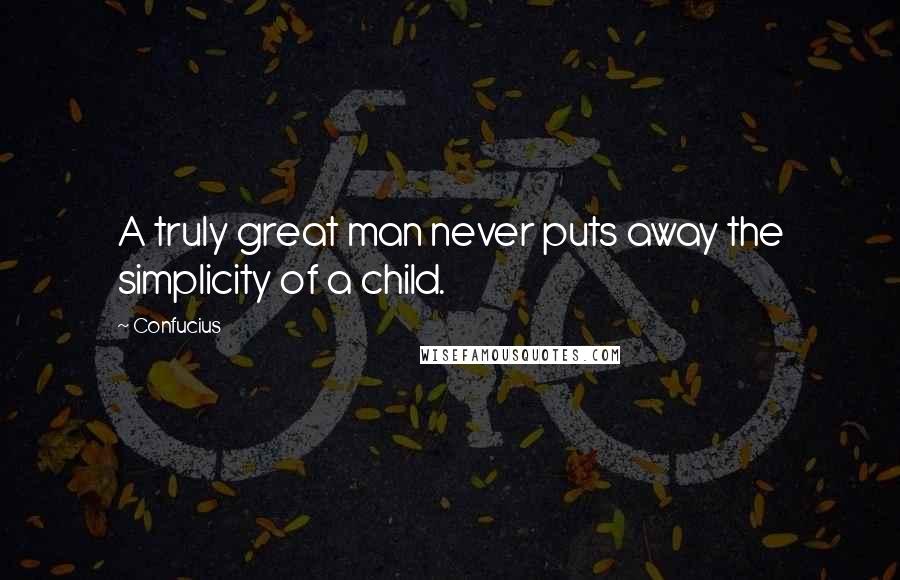 Confucius Quotes: A truly great man never puts away the simplicity of a child.