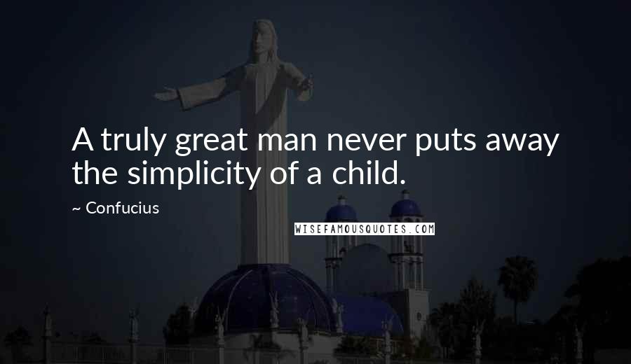 Confucius Quotes: A truly great man never puts away the simplicity of a child.