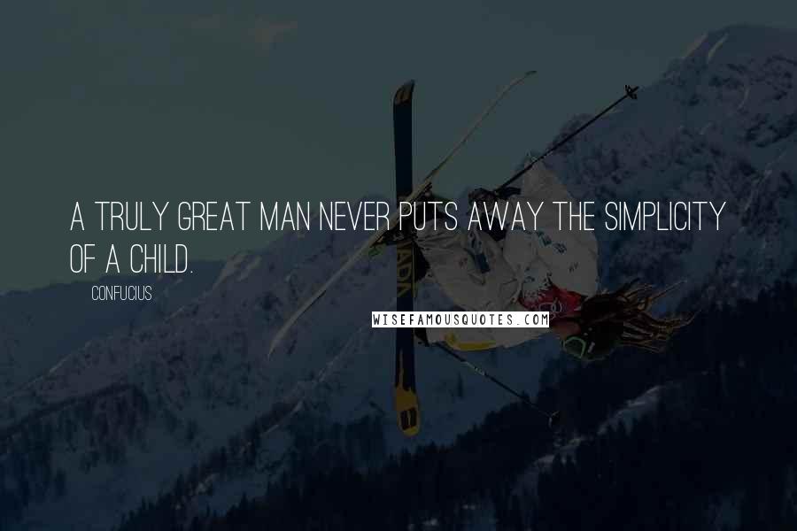 Confucius Quotes: A truly great man never puts away the simplicity of a child.