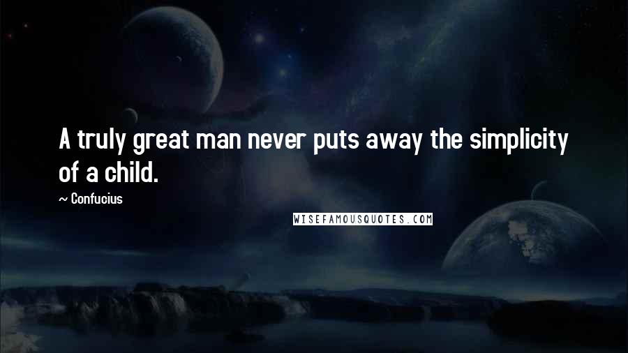 Confucius Quotes: A truly great man never puts away the simplicity of a child.