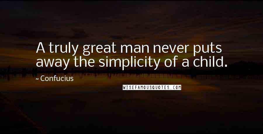 Confucius Quotes: A truly great man never puts away the simplicity of a child.