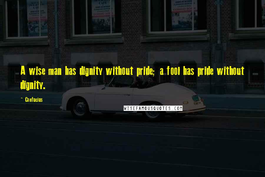 Confucius Quotes: A wise man has dignity without pride; a fool has pride without dignity.