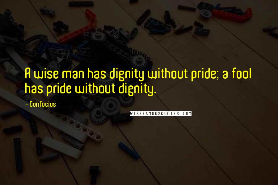 Confucius Quotes: A wise man has dignity without pride; a fool has pride without dignity.