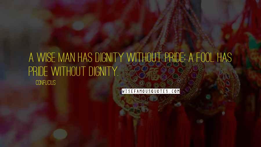Confucius Quotes: A wise man has dignity without pride; a fool has pride without dignity.