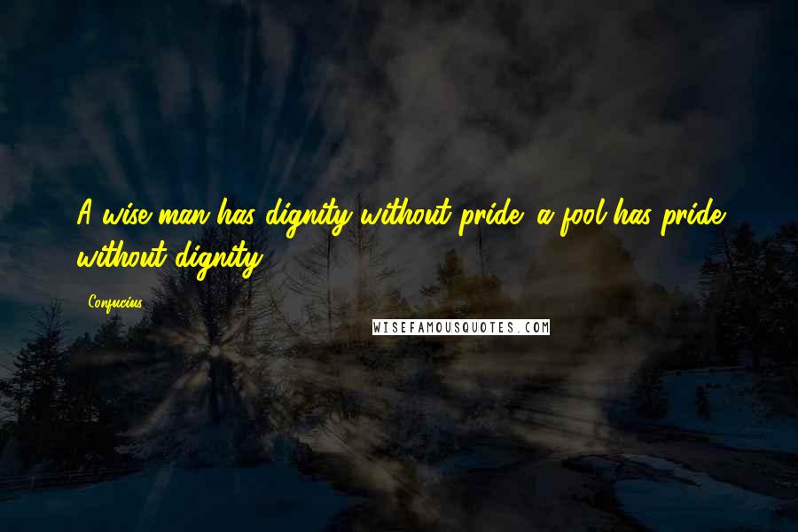 Confucius Quotes: A wise man has dignity without pride; a fool has pride without dignity.