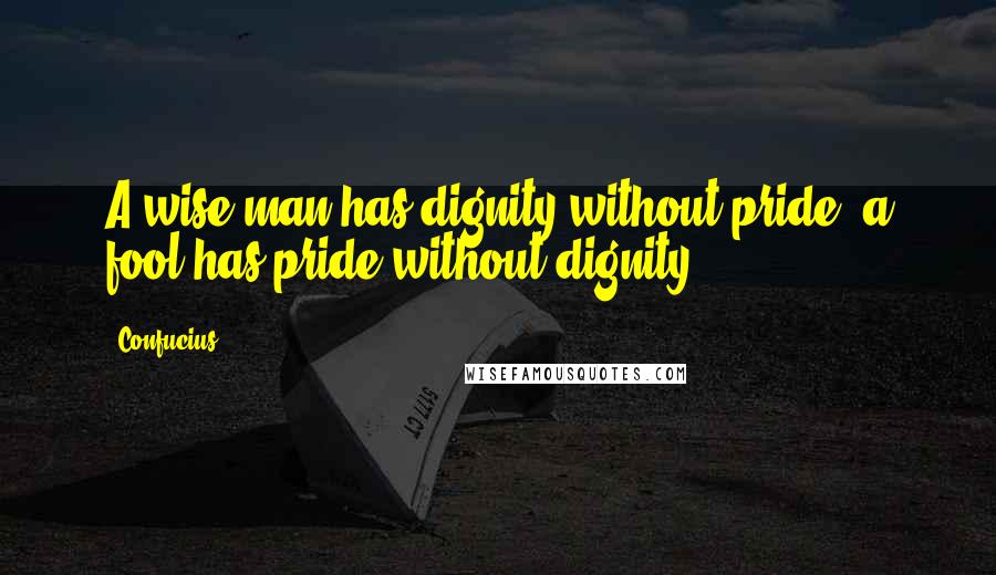 Confucius Quotes: A wise man has dignity without pride; a fool has pride without dignity.