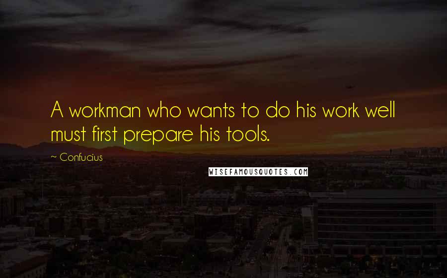 Confucius Quotes: A workman who wants to do his work well must first prepare his tools.