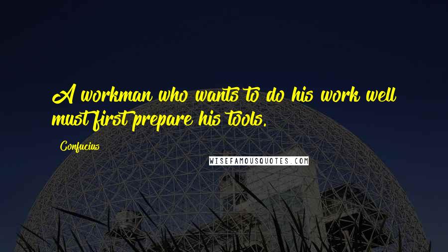 Confucius Quotes: A workman who wants to do his work well must first prepare his tools.