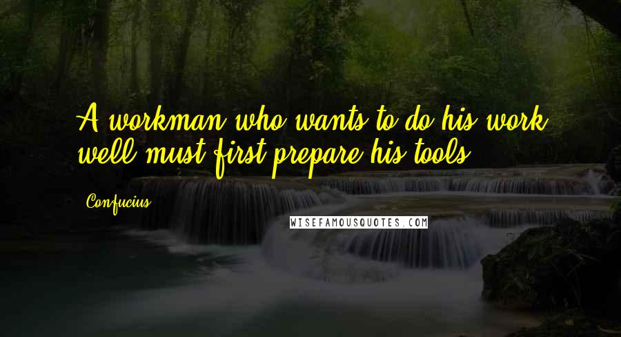 Confucius Quotes: A workman who wants to do his work well must first prepare his tools.