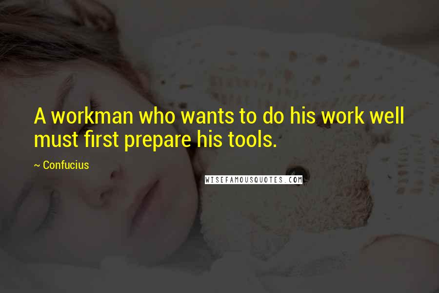 Confucius Quotes: A workman who wants to do his work well must first prepare his tools.