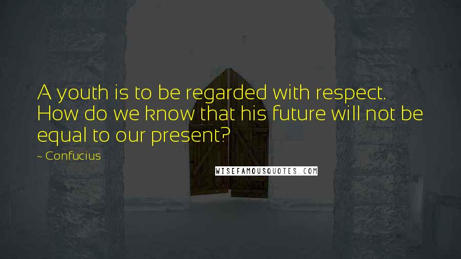 Confucius Quotes: A youth is to be regarded with respect. How do we know that his future will not be equal to our present?