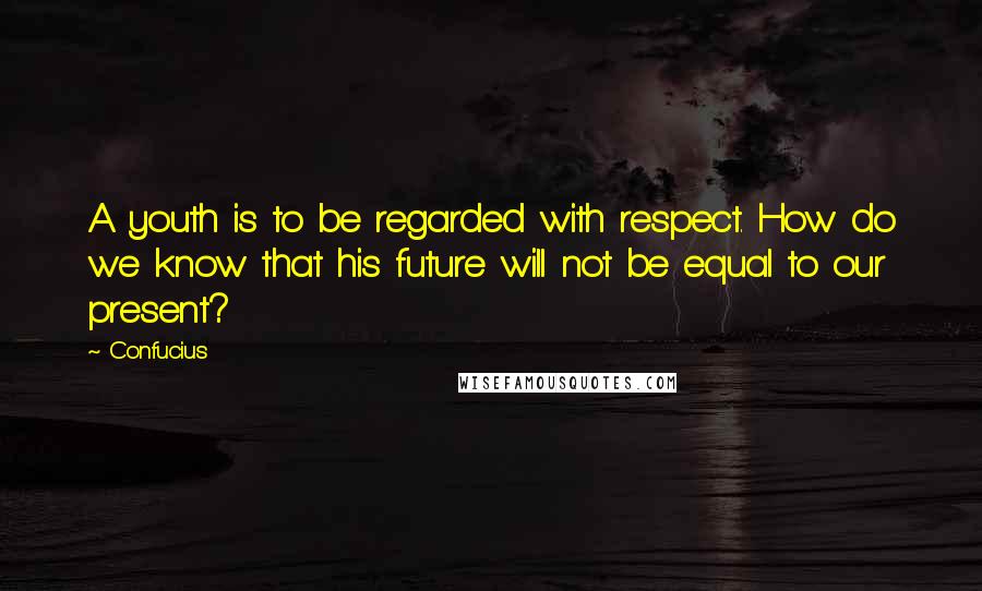 Confucius Quotes: A youth is to be regarded with respect. How do we know that his future will not be equal to our present?