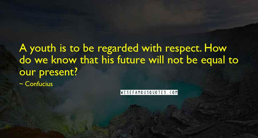 Confucius Quotes: A youth is to be regarded with respect. How do we know that his future will not be equal to our present?