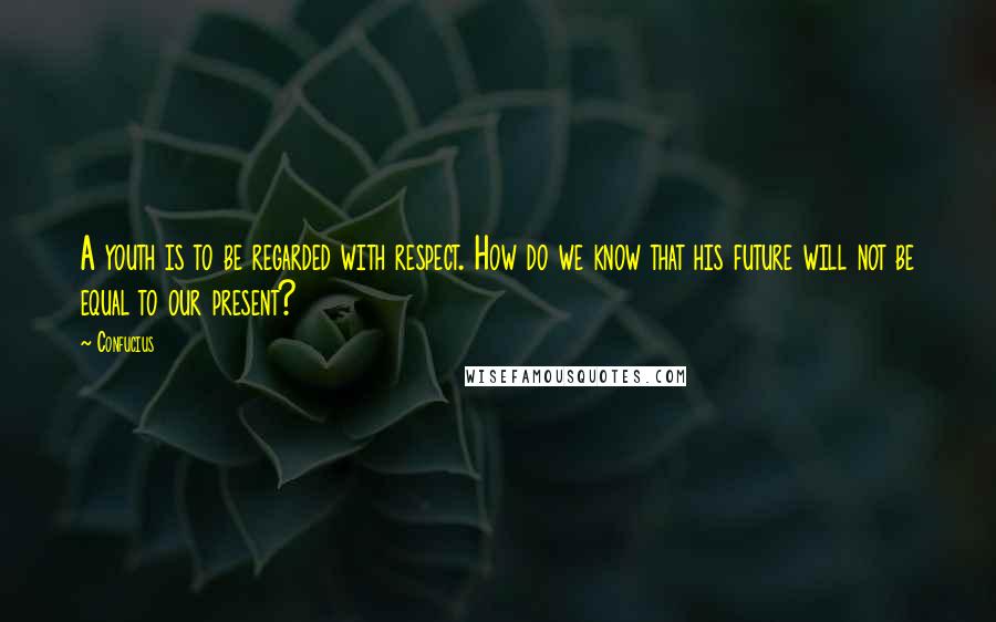 Confucius Quotes: A youth is to be regarded with respect. How do we know that his future will not be equal to our present?