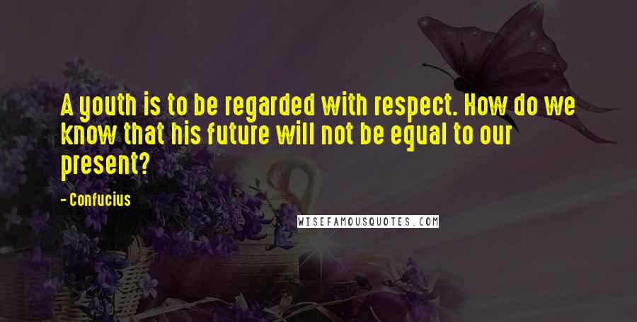 Confucius Quotes: A youth is to be regarded with respect. How do we know that his future will not be equal to our present?