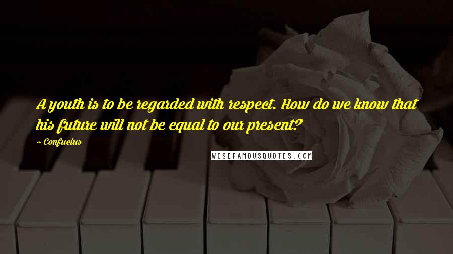 Confucius Quotes: A youth is to be regarded with respect. How do we know that his future will not be equal to our present?