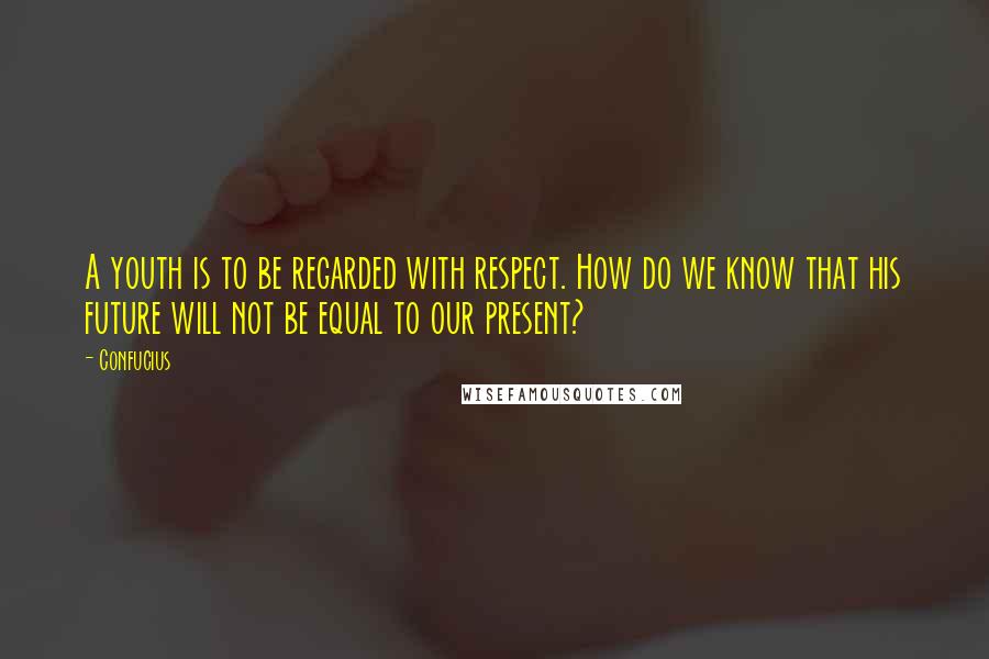 Confucius Quotes: A youth is to be regarded with respect. How do we know that his future will not be equal to our present?
