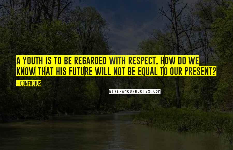 Confucius Quotes: A youth is to be regarded with respect. How do we know that his future will not be equal to our present?