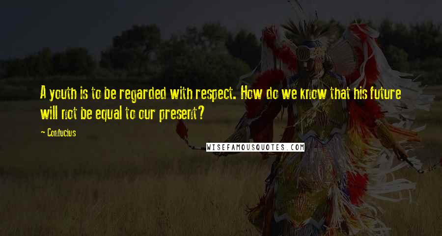 Confucius Quotes: A youth is to be regarded with respect. How do we know that his future will not be equal to our present?