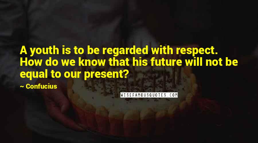 Confucius Quotes: A youth is to be regarded with respect. How do we know that his future will not be equal to our present?