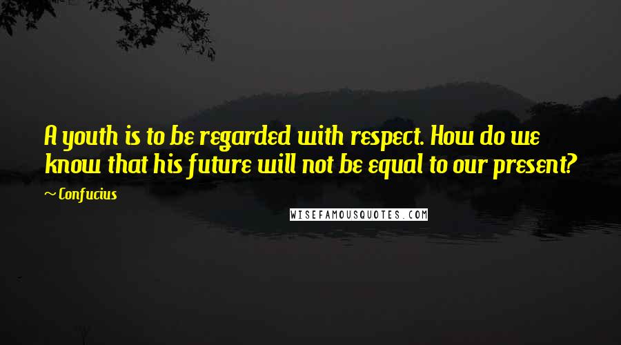 Confucius Quotes: A youth is to be regarded with respect. How do we know that his future will not be equal to our present?