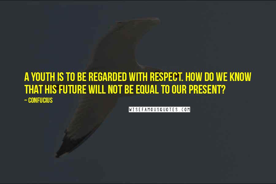 Confucius Quotes: A youth is to be regarded with respect. How do we know that his future will not be equal to our present?