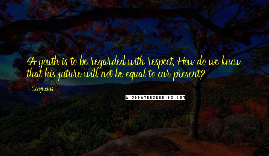 Confucius Quotes: A youth is to be regarded with respect. How do we know that his future will not be equal to our present?