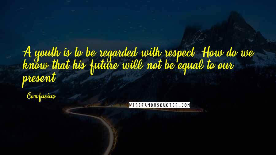 Confucius Quotes: A youth is to be regarded with respect. How do we know that his future will not be equal to our present?