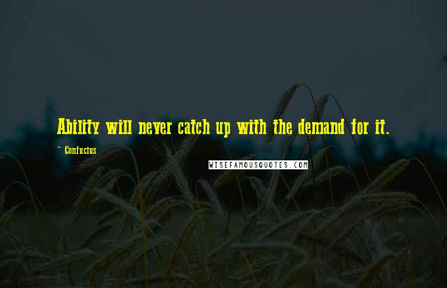 Confucius Quotes: Ability will never catch up with the demand for it.