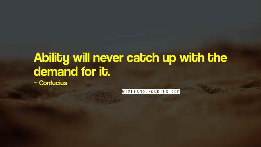 Confucius Quotes: Ability will never catch up with the demand for it.