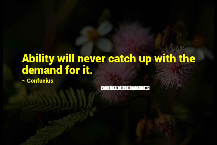 Confucius Quotes: Ability will never catch up with the demand for it.