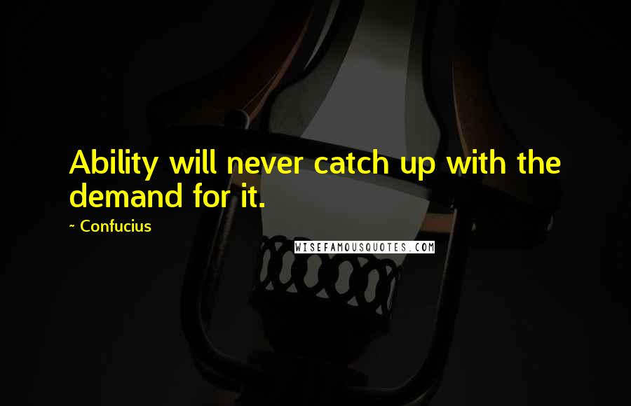 Confucius Quotes: Ability will never catch up with the demand for it.