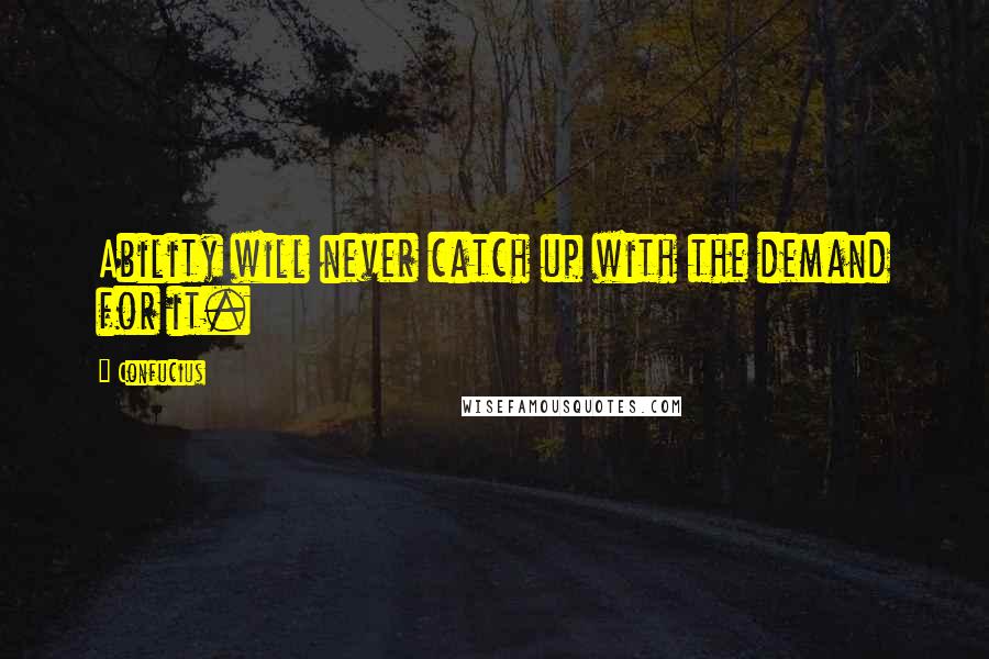 Confucius Quotes: Ability will never catch up with the demand for it.