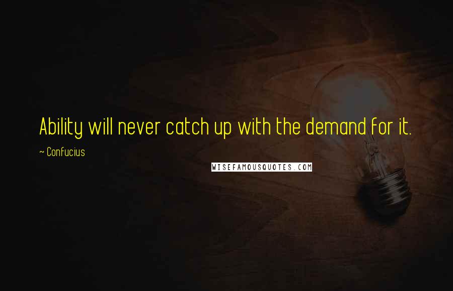 Confucius Quotes: Ability will never catch up with the demand for it.