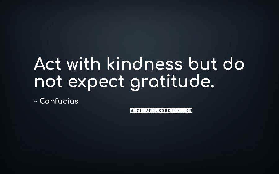 Confucius Quotes: Act with kindness but do not expect gratitude.