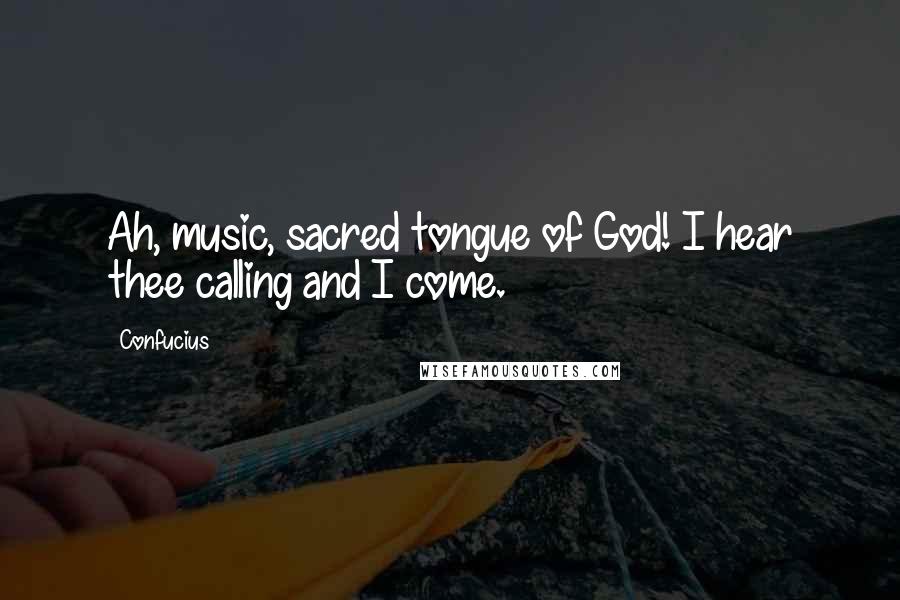 Confucius Quotes: Ah, music, sacred tongue of God! I hear thee calling and I come.