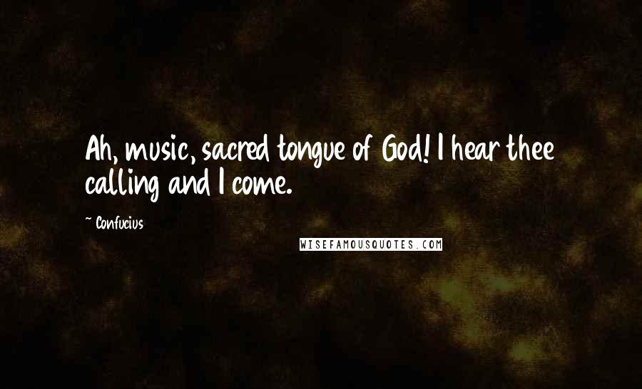 Confucius Quotes: Ah, music, sacred tongue of God! I hear thee calling and I come.